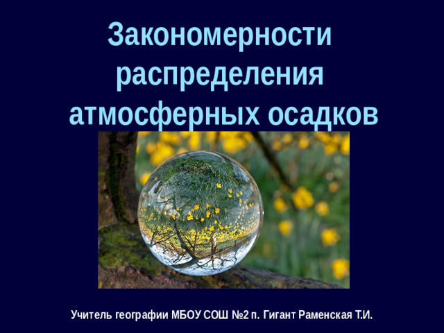 Закономерности распределения атмосферных осадков Учитель географии МБОУ СОШ №2 п. Гигант Раменская Т.И.