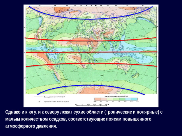 Однако и к югу, и к северу лежат сухие области (тропические и полярные) с малым количеством осадков, соответствующие поясам повышенного атмосферного давления.