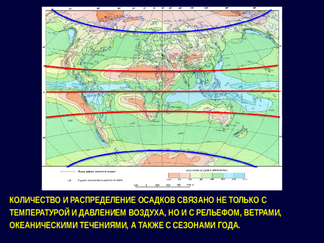 КОЛИЧЕСТВО И РАСПРЕДЕЛЕНИЕ ОСАДКОВ СВЯЗАНО НЕ ТОЛЬКО С ТЕМПЕРАТУРОЙ И ДАВЛЕНИЕМ ВОЗДУХА, НО И С РЕЛЬЕФОМ, ВЕТРАМИ, ОКЕАНИЧЕСКИМИ ТЕЧЕНИЯМИ, А ТАКЖЕ С СЕЗОНАМИ ГОДА.