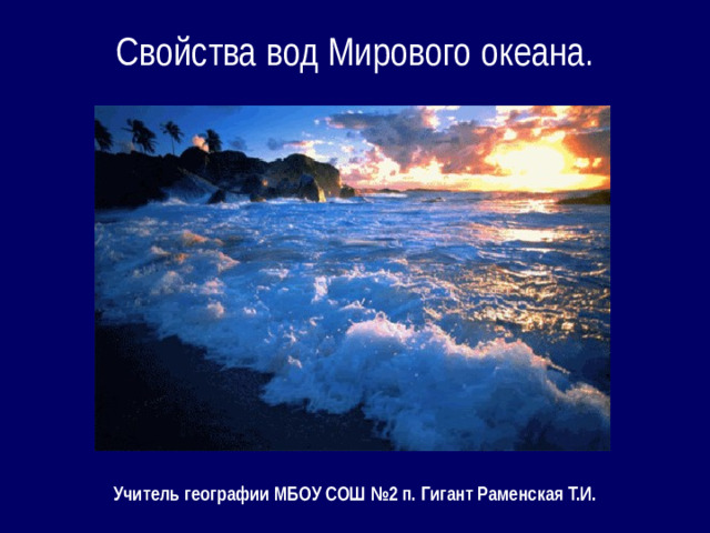 Свойства вод Мирового океана. Учитель географии МБОУ СОШ №2 п. Гигант Раменская Т.И.