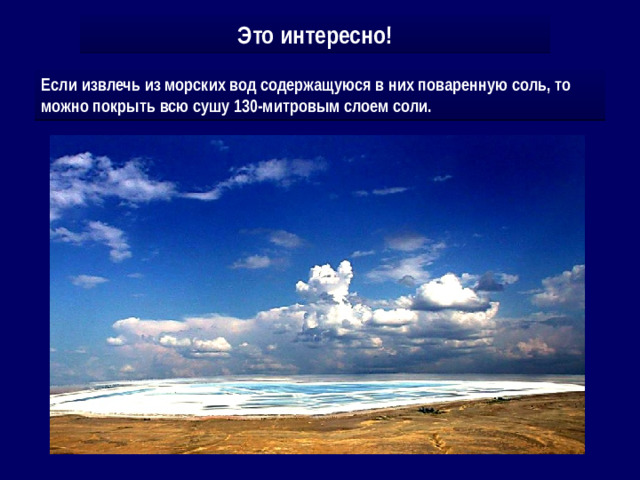 Это интересно! Если бы мы могли испарить океаны, то дно их покрылось бы слоем соли толщиной в 60 см. Если извлечь из морских вод содержащуюся в них поваренную соль, то можно покрыть всю сушу 130-митровым слоем соли.