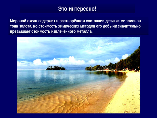 Это интересно! Мировой океан содержит в растворённом состоянии десятки миллионов тонн золота, но стоимость химических методов его добычи значительно превышает стоимость извлечённого металла.
