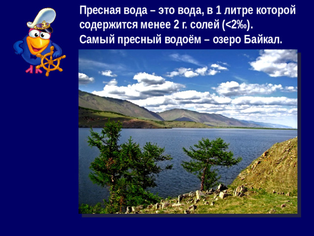 Пресная вода – это вода, в 1 литре которой содержится менее 2 г. солей ( Самый пресный водоём – озеро Байкал.