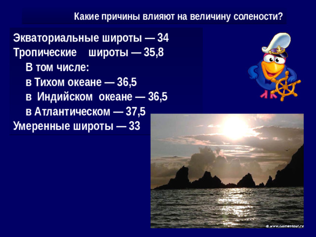 Экваториальные широты — 34 Тропические широты — 35,8 В том числе: в Тихом океане — 36,5 в Индийском океане — 36,5 в Атлантическом — 37,5 Умеренные широты — 33 Какие причины влияют на величину солености?