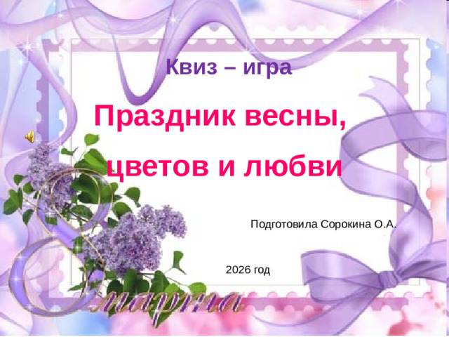 Квиз – игра Праздник весны, цветов и любви     Подготовила Сорокина О.А. 2026 год