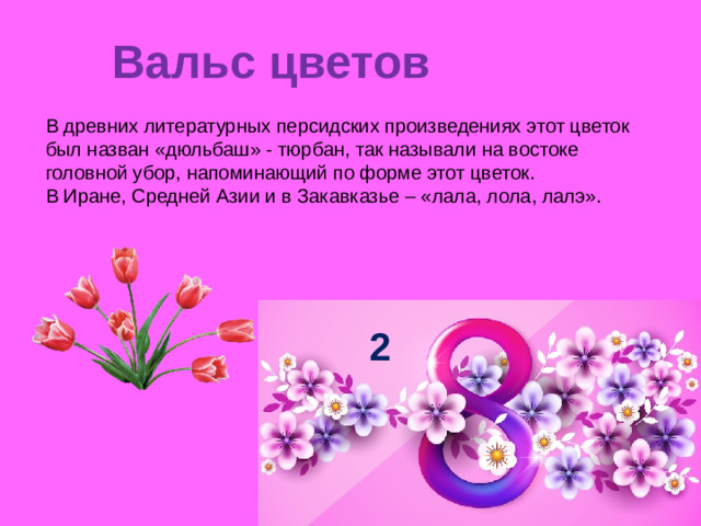 Вальс цветов   В древних литературных персидских произведениях этот цветок был назван «дюльбаш» - тюрбан, так называли на востоке головной убор, напоминающий по форме этот цветок.  В Иране, Средней Азии и в Закавказье – «лала, лола, лалэ». 2