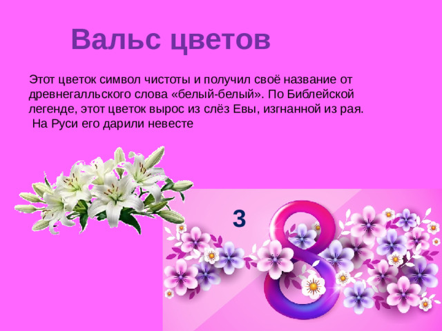 Вальс цветов   Этот цветок символ чистоты и получил своё название от древнегалльского слова «белый-белый». По Библейской легенде, этот цветок вырос из слёз Евы, изгнанной из рая.  На Руси его дарили невесте 3