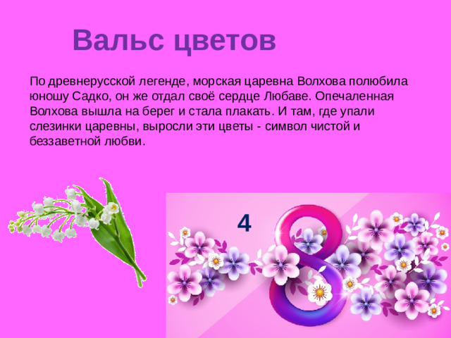 Вальс цветов   По древнерусской легенде, морская царевна Волхова полюбила юношу Садко, он же отдал своё сердце Любаве. Опечаленная Волхова вышла на берег и стала плакать. И там, где упали слезинки царевны, выросли эти цветы - символ чистой и беззаветной любви. 4