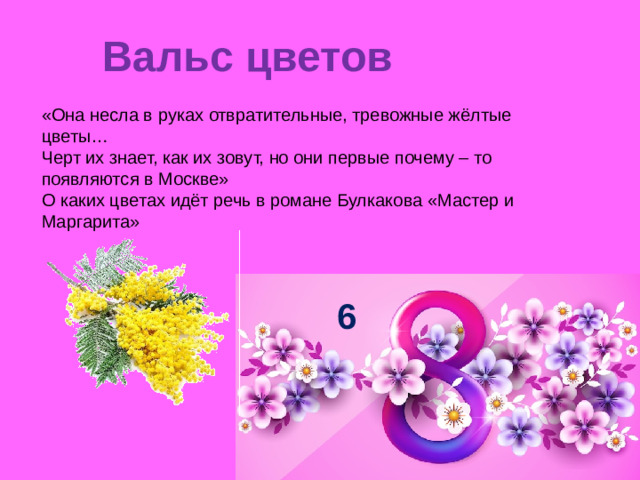 Вальс цветов   «Она несла в руках отвратительные, тревожные жёлтые цветы… Черт их знает, как их зовут, но они первые почему – то появляются в Москве» О каких цветах идёт речь в романе Булкакова «Мастер и Маргарита» 6