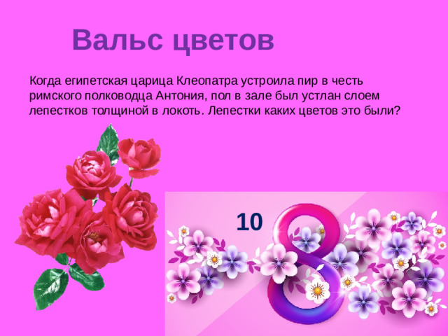 Вальс цветов   Когда египетская царица Клеопатра устроила пир в честь римского полководца Антония, пол в зале был устлан слоем лепестков толщиной в локоть. Лепестки каких цветов это были? 10