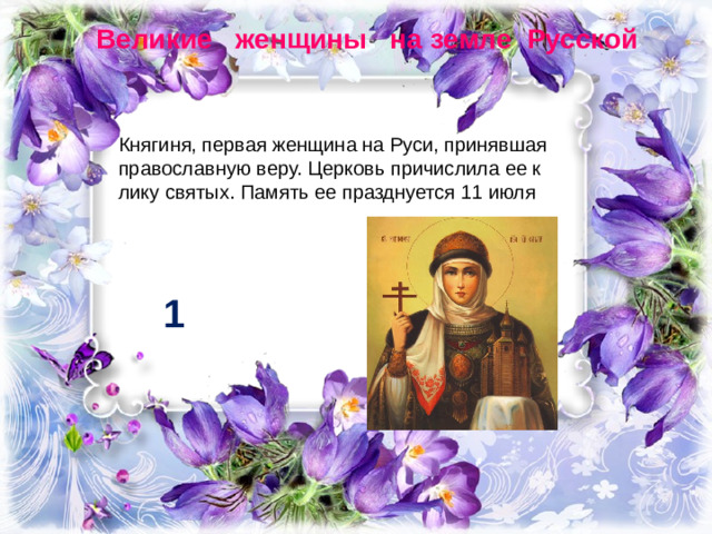 Великие женщины на земле Русской Княгиня, первая женщина на Руси, принявшая православную веру. Церковь причислила ее к лику святых. Память ее празднуется 11 июля 1