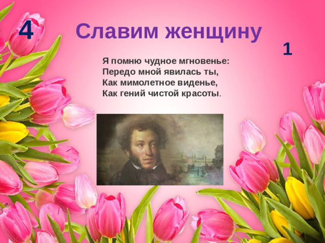 4 Славим женщину 1 Я помню чудное мгновенье:  Передо мной явилась ты,  Как мимолетное виденье,  Как гений чистой красоты .