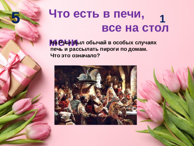 Что есть в печи, все на стол мечи 5 1 На Руси был обычай в особых случаях печь и рассылать пироги по домам. Что это означало?