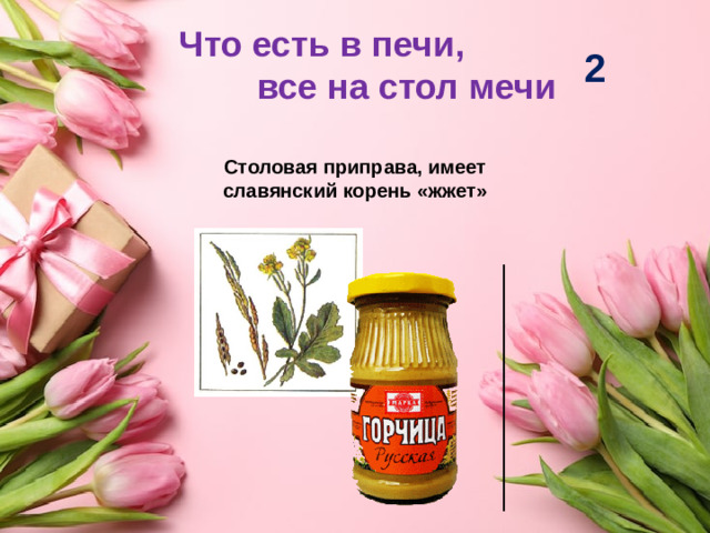 Что есть в печи, все на стол мечи 2 Столовая приправа, имеет славянский корень «жжет»