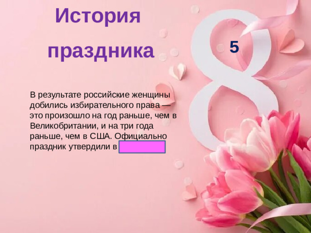 История праздника   5 В результате российские женщины добились избирательного права — это произошло на год раньше, чем в Великобритании, и на три года раньше, чем в США. Официально праздник утвердили в 1921 году.