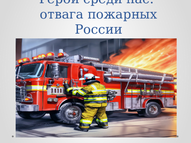 Герои среди нас:  отвага пожарных России
