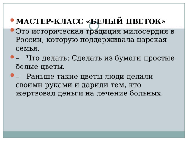 МАСТЕР-КЛАСС «БЕЛЫЙ ЦВЕТОК» Это историческая традиция милосердия в России, которую поддерживала царская семья. – Что делать: Сделать из бумаги простые белые цветы. – Раньше такие цветы люди делали своими руками и дарили тем, кто жертвовал деньги на лечение больных.