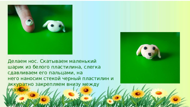 Делаем  нос.  Скатываем  маленький  шарик  из  белого пластилина,  слегка  сдавливаем  его  пальцами,  на него  наносим  стекой  черный  пластилин  и  аккуратно закрепляем  внизу  между  глазами.