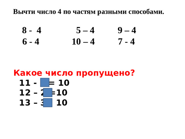 Вычти число 4 по частям разными способами.   8 - 4 5 – 4 9 – 4  6 - 4 10 – 4 7 - 4 Какое число пропущено?  11 - 1 = 10  12 – 2 =10  13 – 3= 10