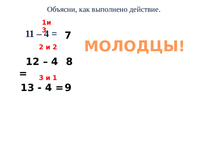 Объясни, как выполнено действие. 1и3 11 – 4 = 7 МОЛОДЦЫ! 2 и 2  12 – 4 = 8 3 и 1 13 - 4 = 9
