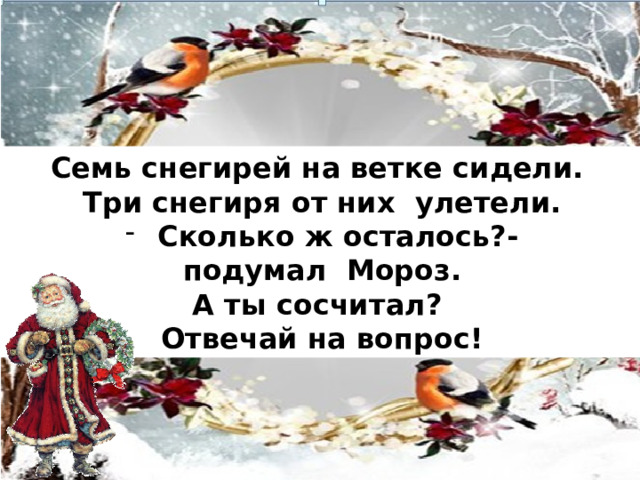Семь снегирей на ветке сидели. Три снегиря от них улетели. Сколько ж осталось?- подумал Мороз. А ты сосчитал? Отвечай на вопрос!