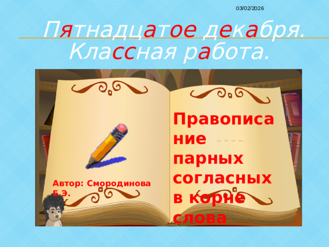 03/02/2026 П я тнадц а т ое д е к а бря. Кла сс ная р а бота.   а лл а  Правописание парных согласных в корне слова Автор: Смородинова Е.Э.