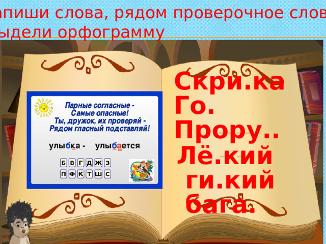 Запиши слова, рядом проверочное слово,  выдели орфограмму Скри.ка Го. Прору..  Лё.кий  ги.кий  бага.