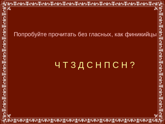 Попробуйте прочитать без гласных, как финикийцы  Ч Т З Д С Н П С Н ?