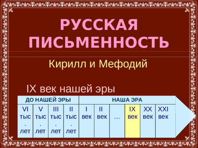РУССКАЯ ПИСЬМЕННОСТЬ Кирилл и Мефодий IX век нашей эры ДО НАШЕЙ ЭРЫ VI тыс. лет V тыс. лет III тыс. лет II тыс. лет НАША ЭРА I II век век IX век … XX век XXI век  