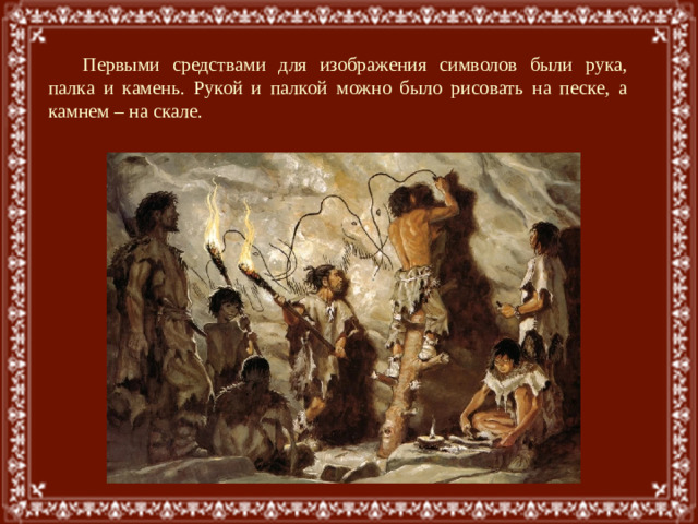 Первыми средствами для изображения символов были рука, палка и камень. Рукой и палкой можно было рисовать на песке, а камнем – на скале. 