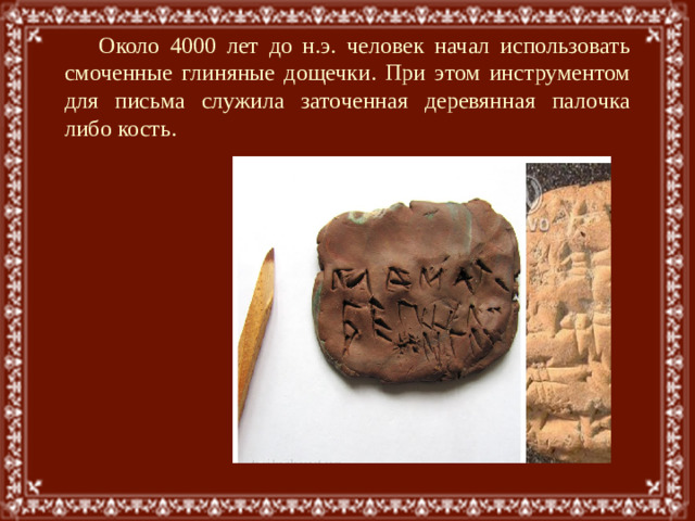 Около 4000 лет до н.э. человек начал использовать смоченные глиняные дощечки. При этом инструментом для письма служила заточенная деревянная палочка либо кость.