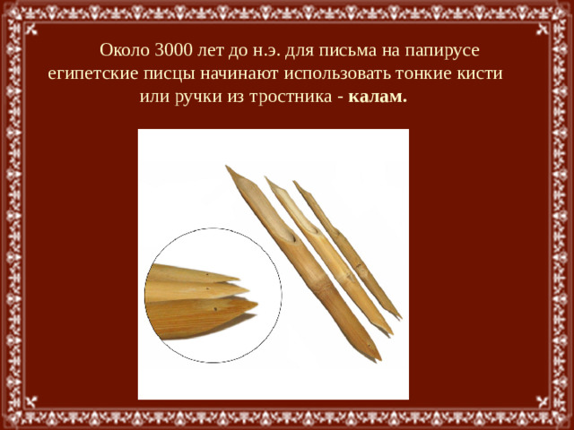 Около 3000 лет до н.э. для письма на папирусе египетские писцы начинают использовать тонкие кисти или ручки из тростника - калам.  