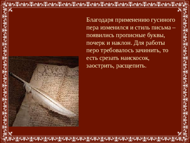 Благодаря применению гусиного пера изменился и стиль письма – появились прописные буквы, почерк и наклон. Для работы перо требовалось зачинить, то есть срезать наискосок, заострить, расщепить.