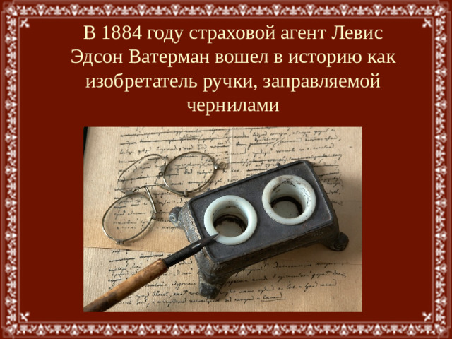 В 1884 году страховой агент Левис Эдсон Ватерман вошел в историю как изобретатель ручки, заправляемой чернилами
