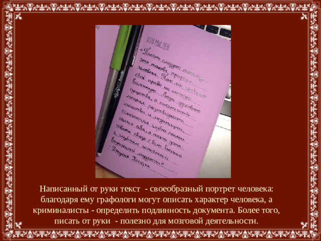 Написанный от руки текст - своеобразный портрет человека: благодаря ему графологи могут описать характер человека, а криминалисты - определить подлинность документа. Более того, писать от руки - полезно для мозговой деятельности.