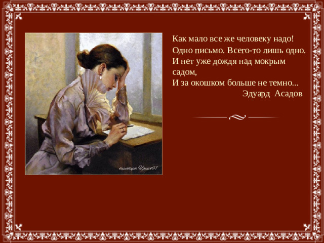 Как мало все же человеку надо!  Одно письмо. Всего-то лишь одно.  И нет уже дождя над мокрым садом,  И за окошком больше не темно...  Эдуард Асадов