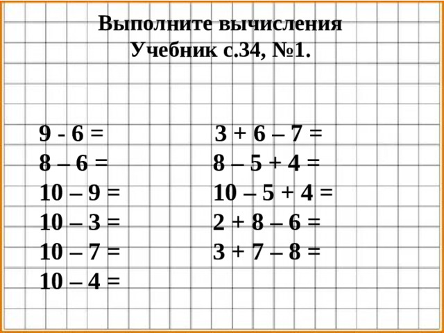 Выполните вычисления Учебник с.34, №1.  9 - 6 = 3 + 6 – 7 =  8 – 6 = 8 – 5 + 4 =  10 – 9 = 10 – 5 + 4 =  10 – 3 = 2 + 8 – 6 =  10 – 7 = 3 + 7 – 8 =  10 – 4 =