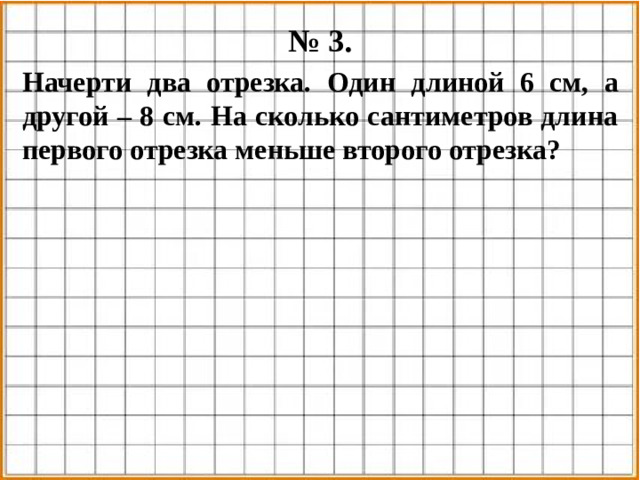 № 3. Начерти два отрезка. Один длиной 6 см, а другой – 8 см. На сколько сантиметров длина первого отрезка меньше второго отрезка?