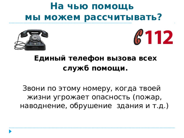 На чью помощь  мы можем рассчитывать?  Единый телефон вызова всех  служб помощи. Звони по этому номеру, когда твоей жизни угрожает опасность (пожар, наводнение, обрушение здания и т.д.)