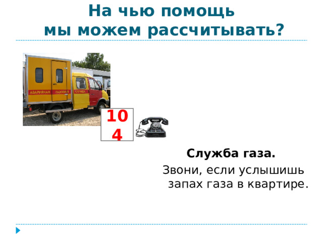 На чью помощь  мы можем рассчитывать?      Служба газа. Звони, если услышишь запах газа в квартире. 104