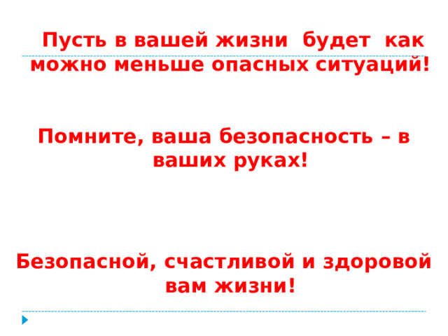 Пусть в вашей жизни будет как можно меньше опасных ситуаций!     Помните, ваша безопасность – в ваших руках!    Безопасной, счастливой и здоровой вам жизни!