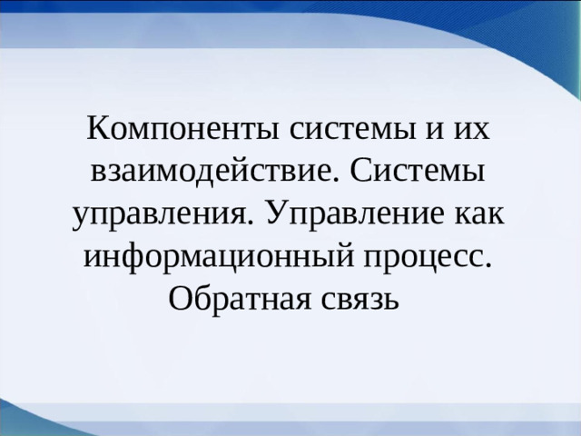 Компоненты системы и их взаимодействие. Системы управления. Управление как информационный процесс. Обратная связь