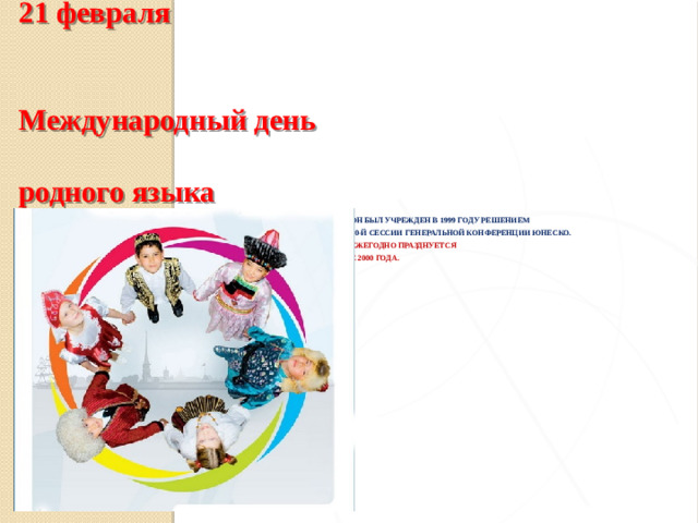 21 февраля   Международный день  родного языка  Он был учрежден в 1999 году решением  30-й сессии Генеральной конференции ЮНЕСКО.  Ежегодно Празднуется  с 2000 года.