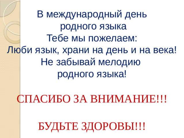 В международный день  родного языка  Тебе мы пожелаем:  Люби язык, храни на день и на века!  Не забывай мелодию  родного языка!   СПАСИБО ЗА ВНИМАНИЕ!!!   БУДЬТЕ ЗДОРОВЫ!!!