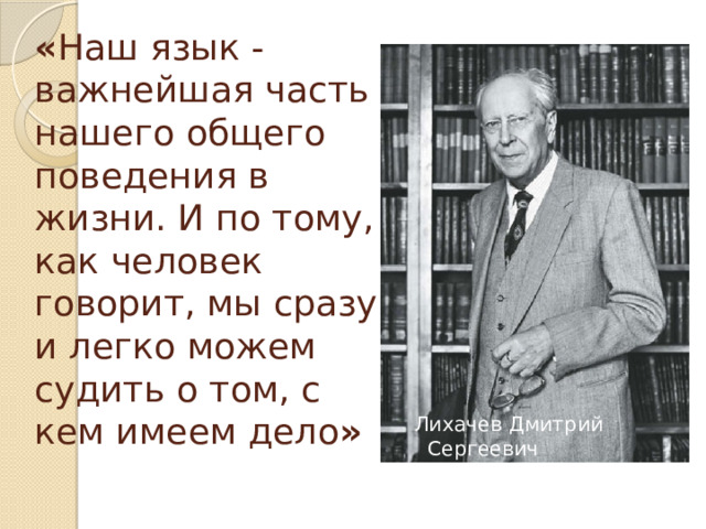 « Наш язык - важнейшая часть нашего общего поведения в жизни. И по тому, как человек говорит, мы сразу и легко можем судить о том, с кем имеем дело » «За чистоту устной речи, за правильность и красоту слова» «Наш язык - важнейшая часть нашего общего поведения в жизни. И по тому, как человек говорит, мы сразу и легко можем судить о том, с кем имеем дело», - так писал Дмитрий Сергеевич Лихачев.(Русский мыслитель, ученый, гражданин). Лихачев Дмитрий Сергеевич