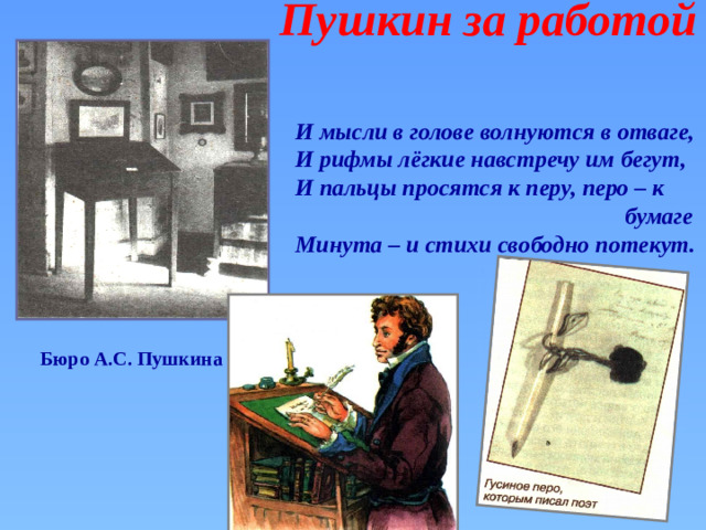 Пушкин за работой И мысли в голове волнуются в отваге, И рифмы лёгкие навстречу им бегут, И пальцы просятся к перу, перо – к  бумаге Минута – и стихи свободно потекут.  Бюро А.С. Пушкина