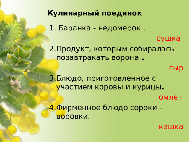 Кулинарный поединок   1. Баранка - недомерок  .  сушка 2.Продукт, которым собиралась позавтракать ворона .  сыр 3.Блюдо, приготовленное с участием коровы и курицы .  омлет 4.Фирменное блюдо сороки – воровки.  кашка