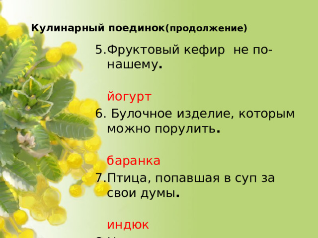 Кулинарный поединок (продолжение)   5.Фруктовый кефир не по-нашему .  йогурт 6. Булочное изделие, которым можно порулить .  баранка 7.Птица, попавшая в суп за свои думы .  индюк 8.Название каши, которую вылил за окно Дениска Кораблёв .  манная