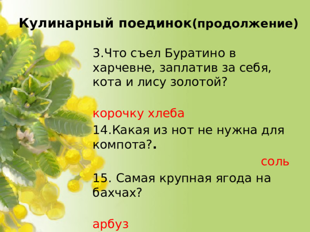 Кулинарный поединок (продолжение)   3.Что съел Буратино в харчевне, заплатив за себя, кота и лису золотой?   корочку хлеба 14.Какая из нот не нужна для компота? .  соль 15.  Самая крупная ягода на бахчах?  арбуз  