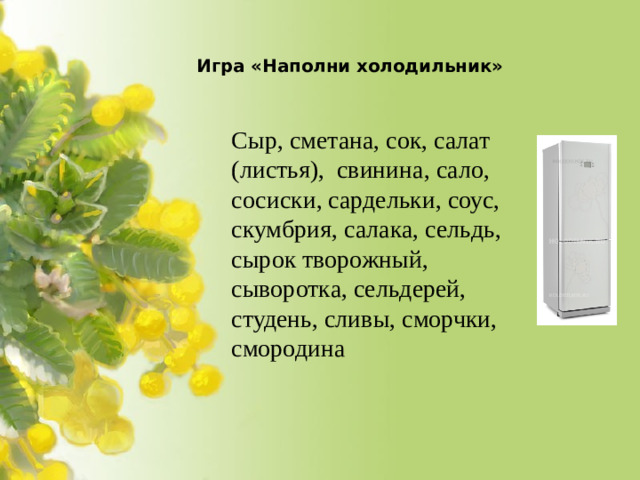 Игра «Наполни холодильник»   Сыр, сметана, сок, салат (листья), свинина, сало, сосиски, сардельки, соус, скумбрия, салака, сельдь, сырок творожный, сыворотка, сельдерей, студень, сливы, сморчки, смородина